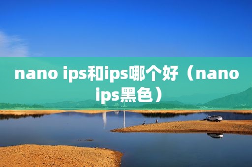 nano ips和ips哪个好（nano ips黑色）