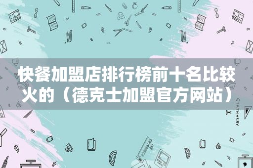 快餐加盟店排行榜前十名比较火的（德克士加盟官方网站）