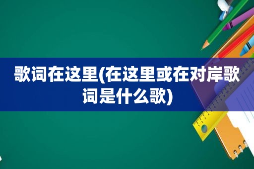 歌词在这里(在这里或在对岸歌词是什么歌)