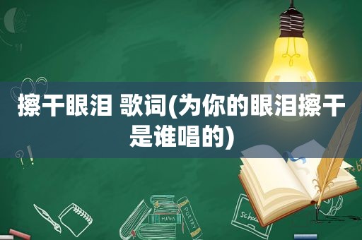 擦干眼泪 歌词(为你的眼泪擦干是谁唱的)