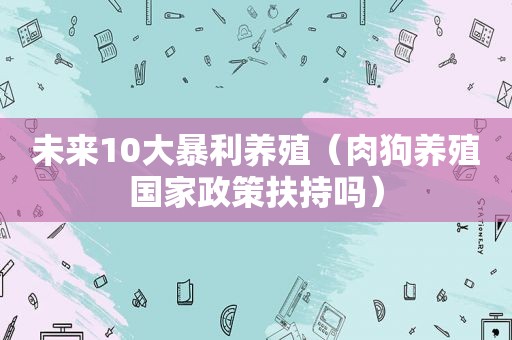 未来10大暴利养殖（肉狗养殖国家政策扶持吗）