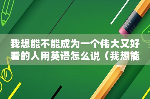 我想能不能成为一个伟大又好看的人用英语怎么说（我想能不能）