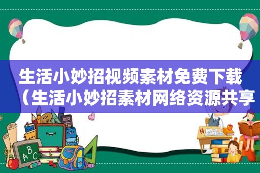 生活小妙招视频素材免费下载（生活小妙招素材网络资源共享）