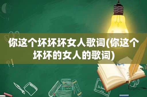 你这个坏坏坏女人歌词(你这个坏坏的女人的歌词)