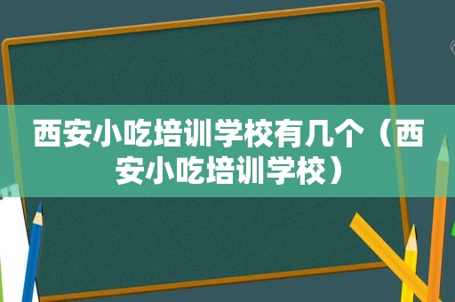 西安小吃培训学校有几个（西安小吃培训学校）