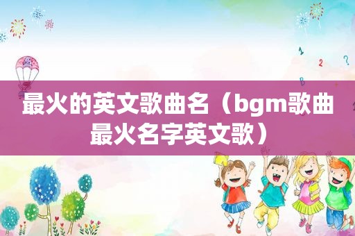 最火的英文歌曲名（bgm歌曲最火名字英文歌）