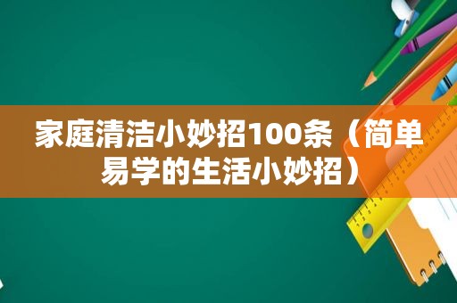 家庭清洁小妙招100条（简单易学的生活小妙招）