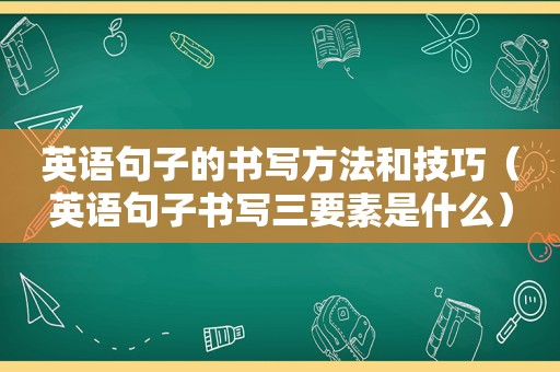 英语句子的书写方法和技巧（英语句子书写三要素是什么）