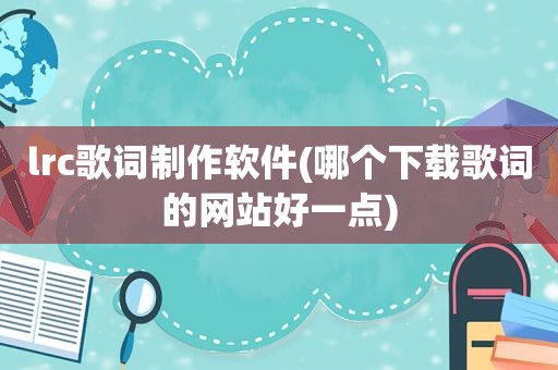 lrc歌词制作软件(哪个下载歌词的网站好一点)