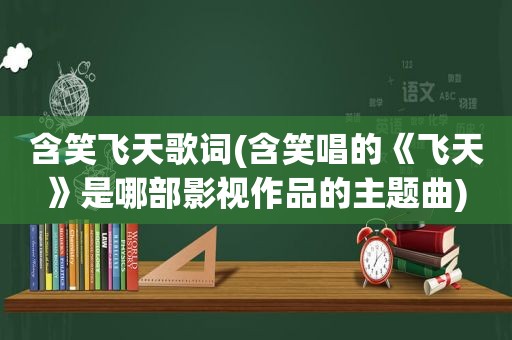 含笑飞天歌词(含笑唱的《飞天》是哪部影视作品的主题曲)