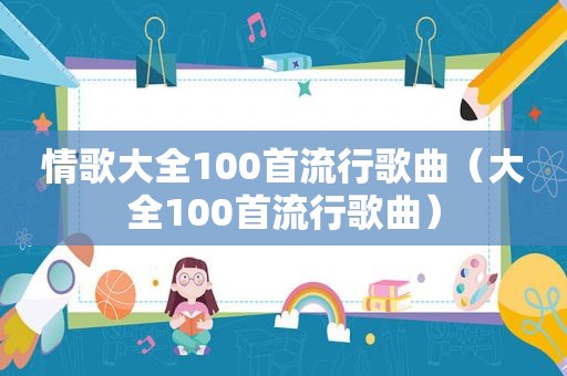 情歌大全100首流行歌曲（大全100首流行歌曲）