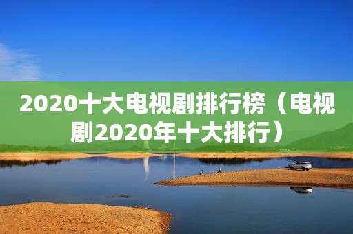 2020十大电视剧排行榜（电视剧2020年十大排行）