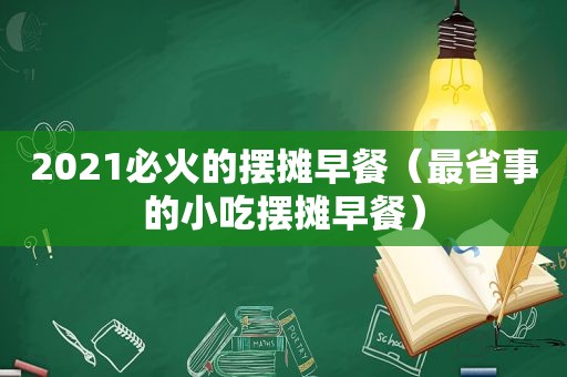 2021必火的摆摊早餐（最省事的小吃摆摊早餐）