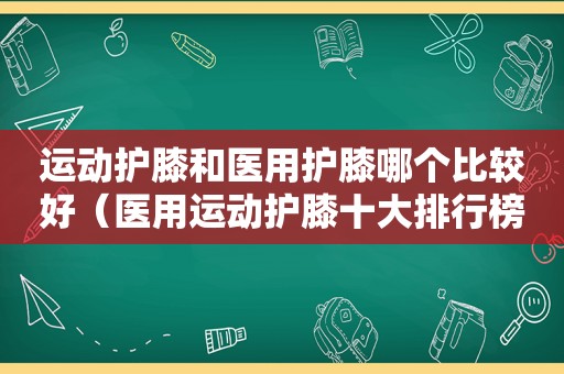 运动护膝和医用护膝哪个比较好（医用运动护膝十大排行榜）