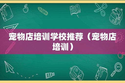 宠物店培训学校推荐（宠物店培训）