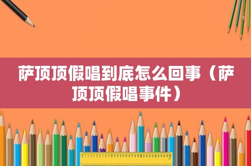 萨顶顶假唱到底怎么回事（萨顶顶假唱事件）