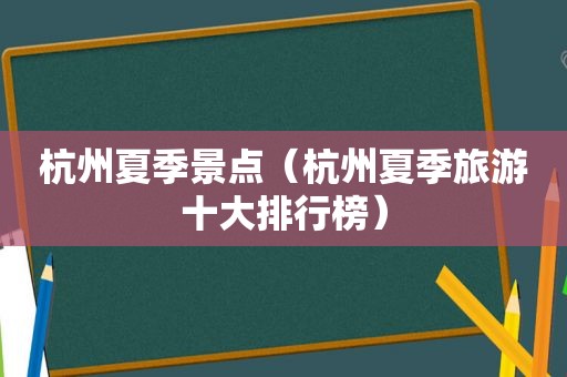 杭州夏季景点（杭州夏季旅游十大排行榜）