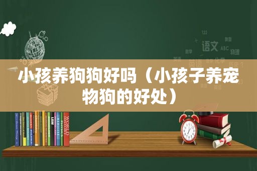 小孩养狗狗好吗（小孩子养宠物狗的好处）