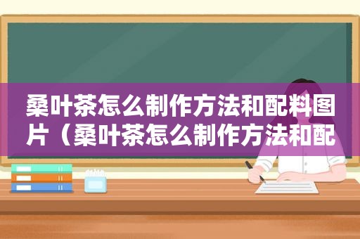 桑叶茶怎么制作方法和配料图片（桑叶茶怎么制作方法和配料）