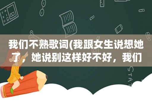 我们不熟歌词(我跟女生说想她了，她说别这样好不好，我们不太熟悉只见过一次面，她是什么意思)