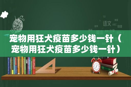 宠物用狂犬疫苗多少钱一针（宠物用狂犬疫苗多少钱一针）