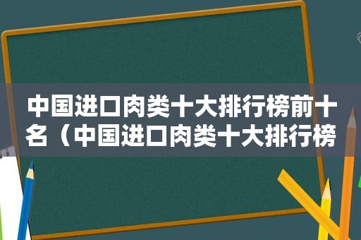 中国进口肉类十大排行榜前十名（中国进口肉类十大排行榜）