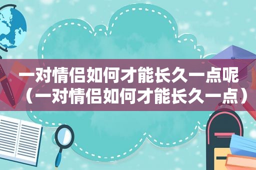 一对情侣如何才能长久一点呢（一对情侣如何才能长久一点）