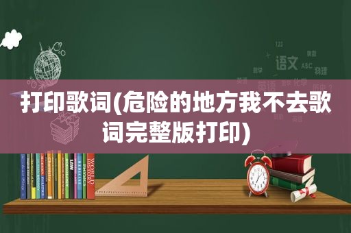 打印歌词(危险的地方我不去歌词完整版打印)