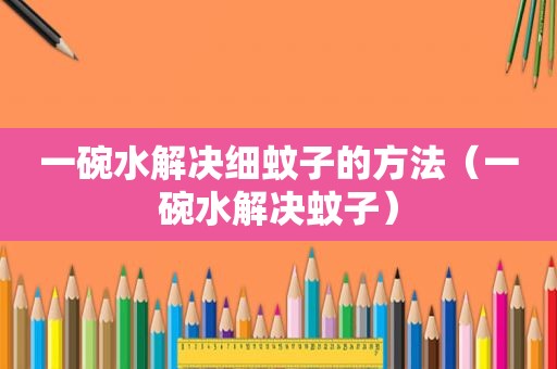 一碗水解决细蚊子的方法（一碗水解决蚊子）