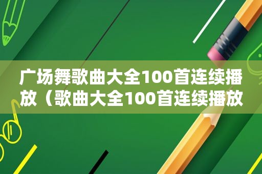 广场舞歌曲大全100首连续播放（歌曲大全100首连续播放）