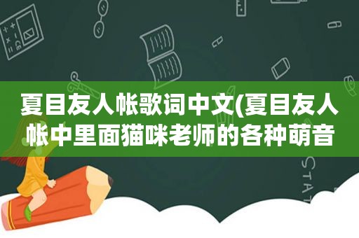 夏目友人帐歌词中文(夏目友人帐中里面猫咪老师的各种萌音。拉面~拉面~拉面~还有烤乌贼之歌~~~馒头馒头多多益善啦，感激不尽)