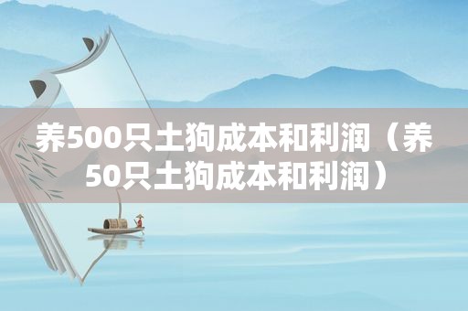 养500只土狗成本和利润（养50只土狗成本和利润）