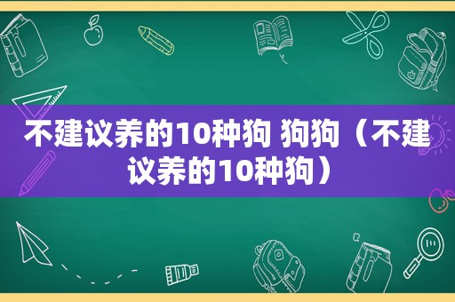 不建议养的10种狗 狗狗（不建议养的10种狗）