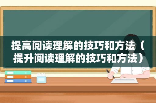 提高阅读理解的技巧和方法（提升阅读理解的技巧和方法）