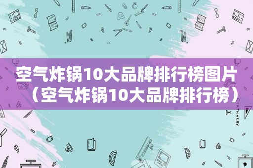 空气炸锅10大品牌排行榜图片（空气炸锅10大品牌排行榜）