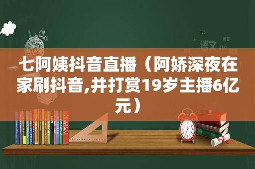 七阿姨抖音直播（阿娇深夜在家刷抖音,并打赏19岁主播6亿元）