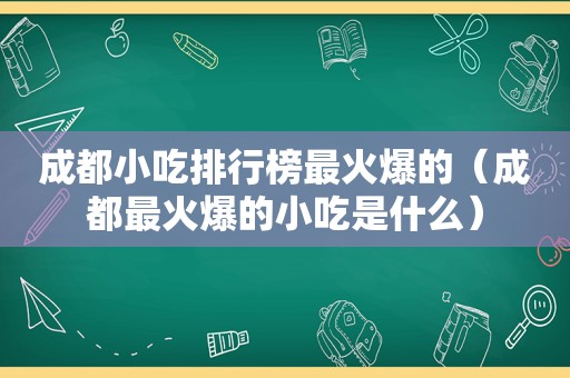 成都小吃排行榜最火爆的（成都最火爆的小吃是什么）