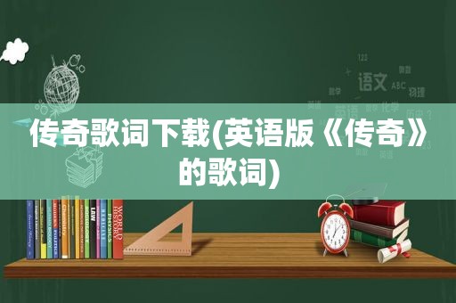 传奇歌词下载(英语版《传奇》的歌词)