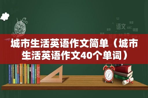 城市生活英语作文简单（城市生活英语作文40个单词）