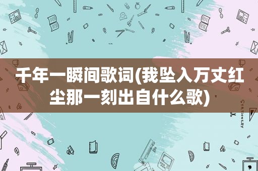 千年一瞬间歌词(我坠入万丈红尘那一刻出自什么歌)