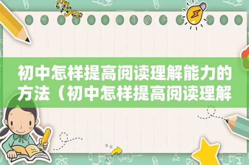 初中怎样提高阅读理解能力的方法（初中怎样提高阅读理解能力的方法）