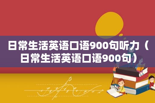 日常生活英语口语900句听力（日常生活英语口语900句）