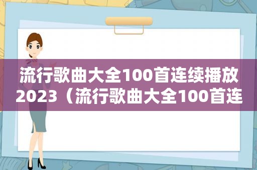 流行歌曲大全100首连续播放2023（流行歌曲大全100首连续播放）