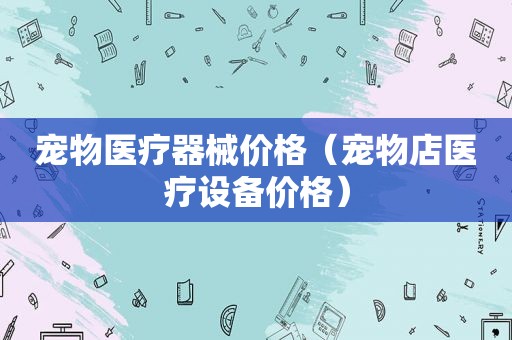 宠物医疗器械价格（宠物店医疗设备价格）