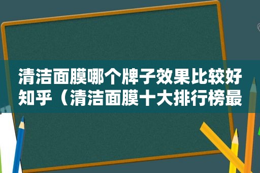 清洁面膜哪个牌子效果比较好知乎（清洁面膜十大排行榜最新）