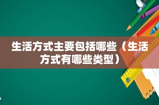 生活方式主要包括哪些（生活方式有哪些类型）