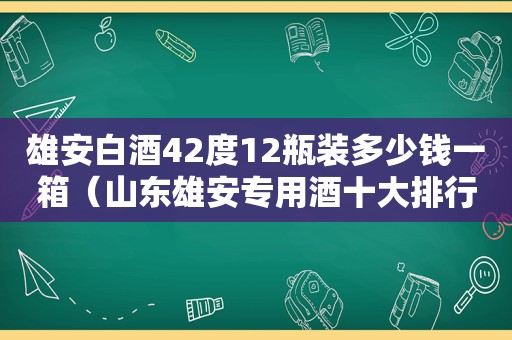 雄安白酒42度12瓶装多少钱一箱（山东雄安专用酒十大排行）