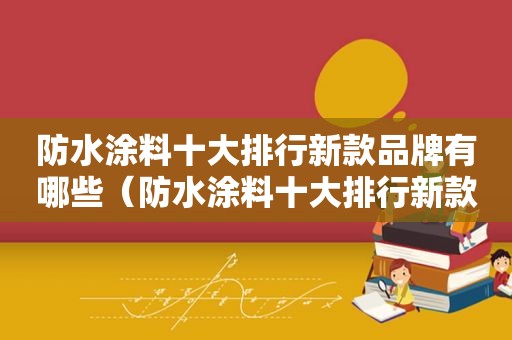 防水涂料十大排行新款品牌有哪些（防水涂料十大排行新款品牌）