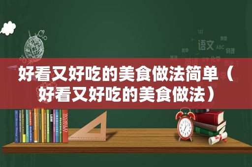 好看又好吃的美食做法简单（好看又好吃的美食做法）