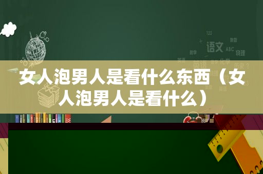 女人泡男人是看什么东西（女人泡男人是看什么）